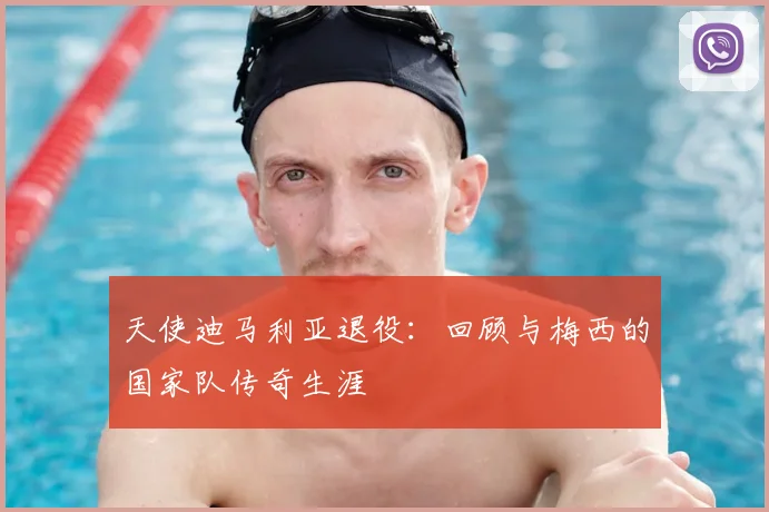 天使迪马利亚退役：回顾与梅西的国家队传奇生涯