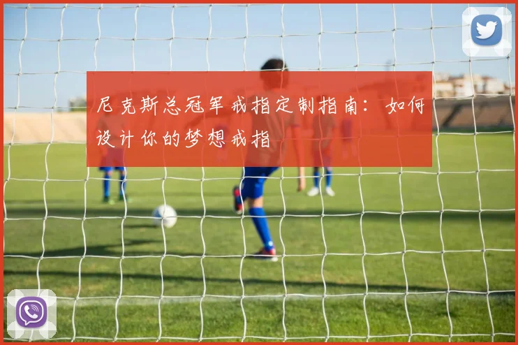尼克斯总冠军戒指定制指南：如何设计你的梦想戒指
