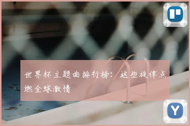 世界杯主题曲排行榜：这些旋律点燃全球激情