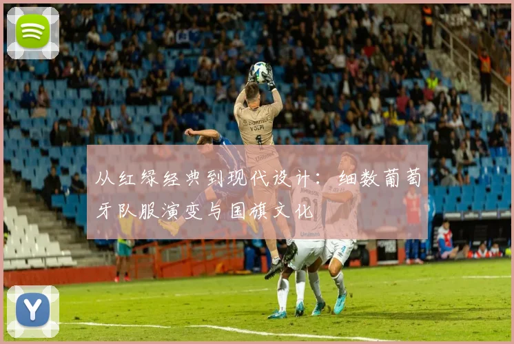 从红绿经典到现代设计:细数葡萄牙队服演变与国旗文化