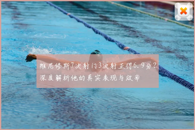 维尼修斯7次射门3次射正得6.9分？深度解析他的真实表现与效率