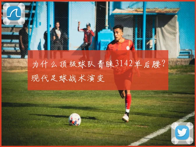 为什么顶级球队青睐3142单后腰？现代足球战术演变