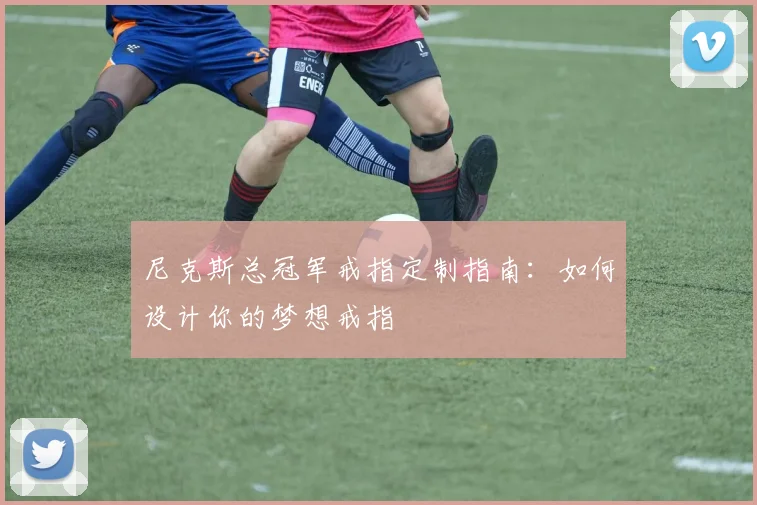 尼克斯总冠军戒指定制指南：如何设计你的梦想戒指