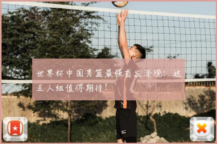 世界杯中国男篮最强首发浮现：这五人组值得期待！