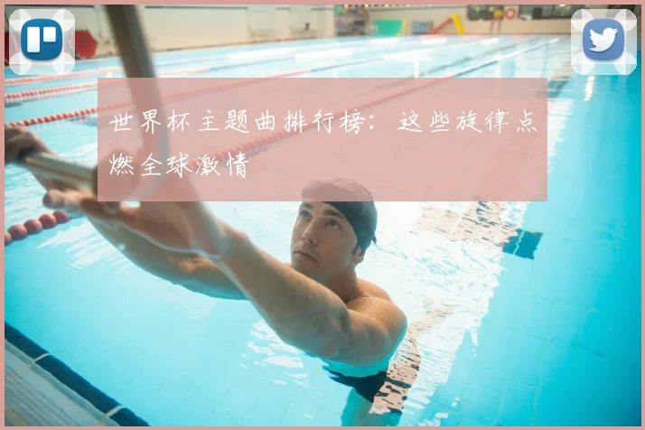 世界杯主题曲排行榜：这些旋律点燃全球激情