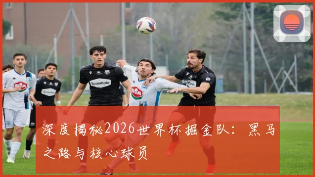 深度揭秘2026世界杯掘金队：黑马之路与核心球员