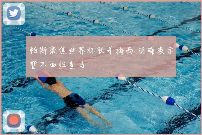 帕斯聚焦世界杯联手梅西 明确表示暂不回归皇马