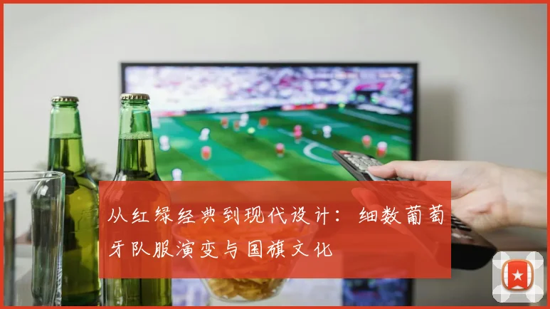 从红绿经典到现代设计：细数葡萄牙队服演变与国旗文化