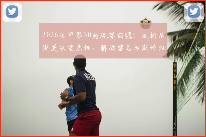 2026法甲第30轮观赛前瞻：剖析尼斯更衣室危机，解读雷恩与斯特拉斯堡关键对决