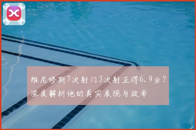 维尼修斯7次射门3次射正得6.9分？深度解析他的真实表现与效率